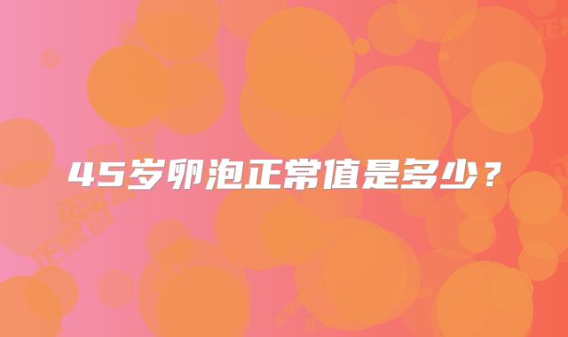 45岁卵泡正常值是多少？
