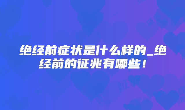 绝经前症状是什么样的_绝经前的征兆有哪些!