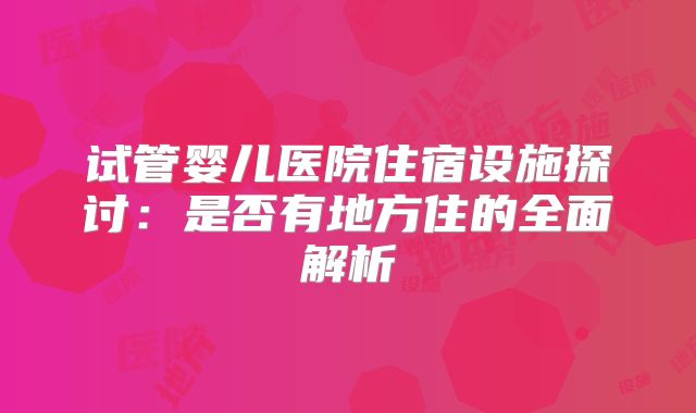 试管婴儿医院住宿设施探讨：是否有地方住的全面解析