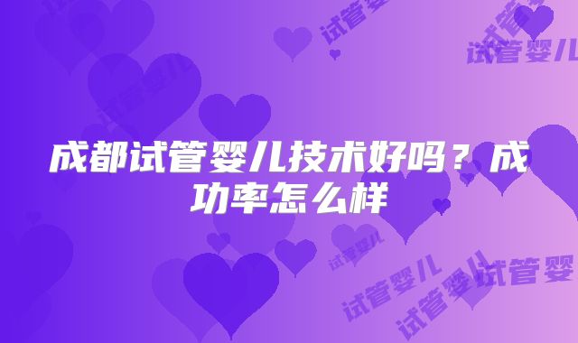 成都试管婴儿技术好吗?成功率怎么样