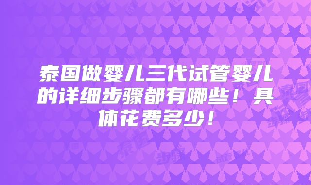泰国做婴儿三代试管婴儿的详细步骤都有哪些!具体花费多少!
