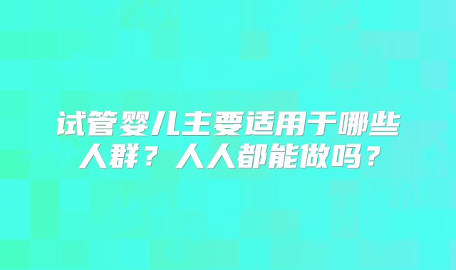 试管婴儿主要适用于哪些人群?人人都能做吗?