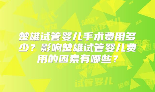 楚雄试管婴儿手术费用多少？影响楚雄试管婴儿费用的因素有哪些？