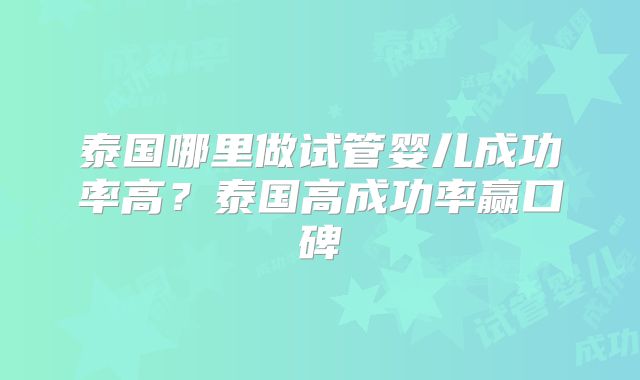 泰国哪里做试管婴儿成功率高？泰国高成功率赢口碑