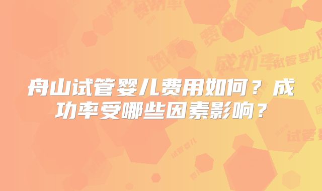 舟山试管婴儿费用如何？成功率受哪些因素影响？
