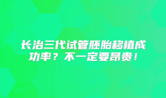 长治三代试管胚胎移植成功率？不一定要昂贵！