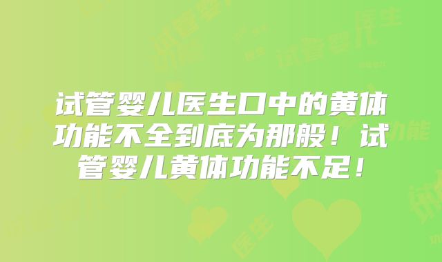 试管婴儿医生口中的黄体功能不全到底为那般！试管婴儿黄体功能不足！