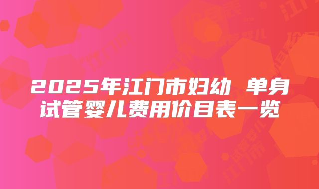 2025年江门市妇幼 单身试管婴儿费用价目表一览