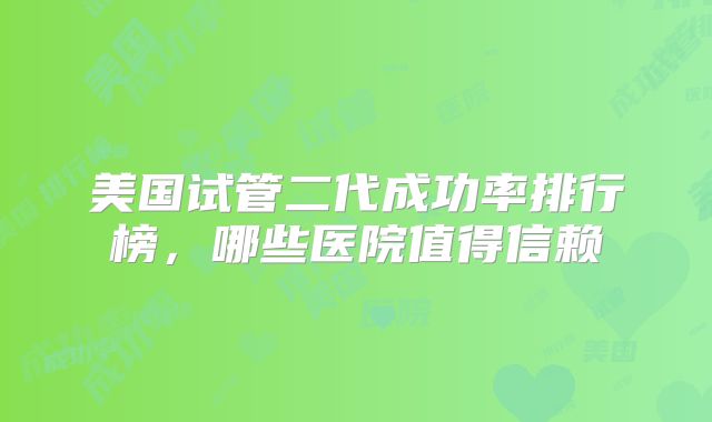 美国试管二代成功率排行榜，哪些医院值得信赖