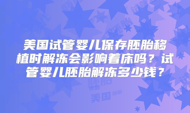 美国试管婴儿保存胚胎移植时解冻会影响着床吗？试管婴儿胚胎解冻多少钱？