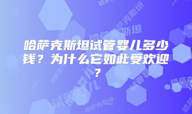 哈萨克斯坦试管婴儿多少钱？为什么它如此受欢迎？