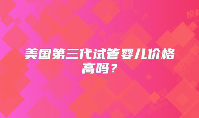美国第三代试管婴儿价格高吗？