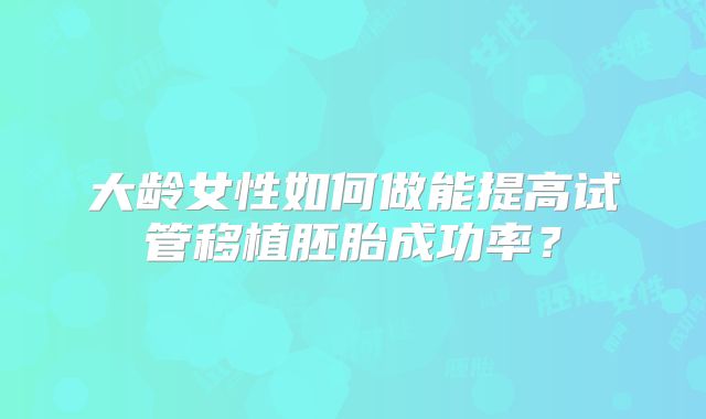 大龄女性如何做能提高试管移植胚胎成功率？