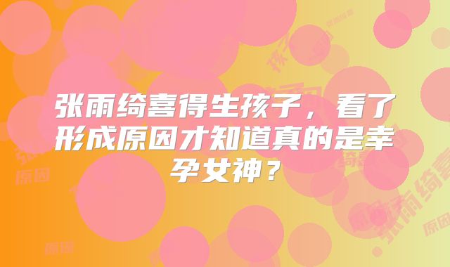 张雨绮喜得生孩子，看了形成原因才知道真的是幸孕女神？