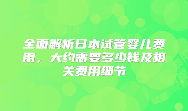 全面解析日本试管婴儿费用，大约需要多少钱及相关费用细节