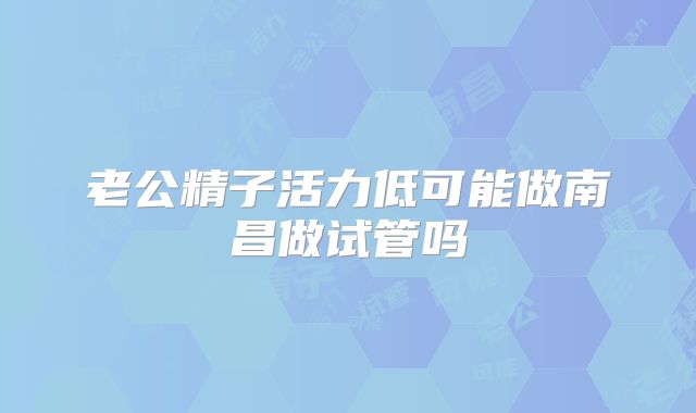 老公精子活力低可能做南昌做试管吗
