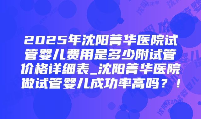 2025年沈阳菁华医院试管婴儿费用是多少附试管价格详细表_沈阳菁华医院做试管婴儿成功率高吗?!