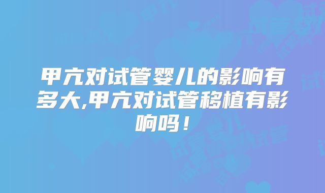 甲亢对试管婴儿的影响有多大,甲亢对试管移植有影响吗!