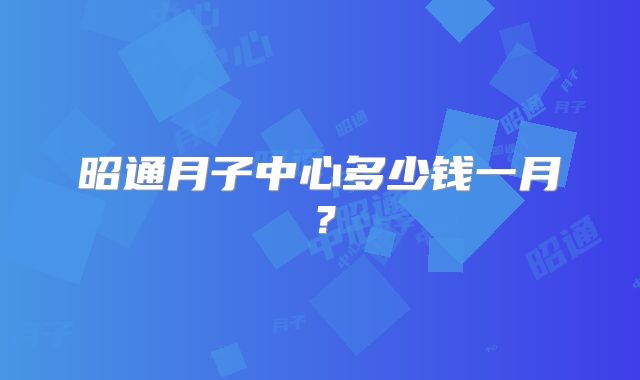 昭通月子中心多少钱一月?