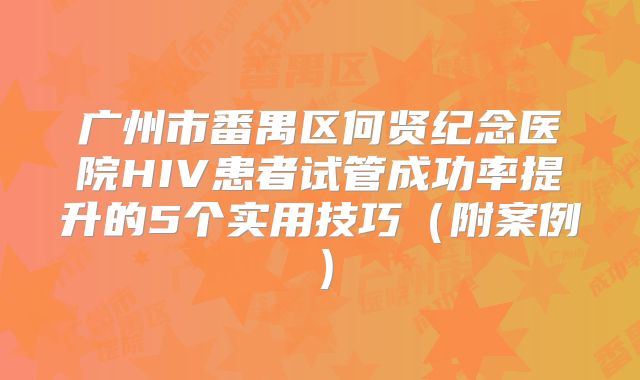 广州市番禺区何贤纪念医院HIV患者试管成功率提升的5个实用技巧（附案例）