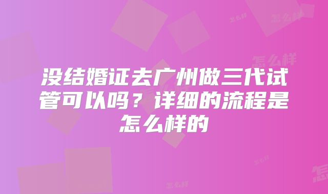 没结婚证去广州做三代试管可以吗？详细的流程是怎么样的