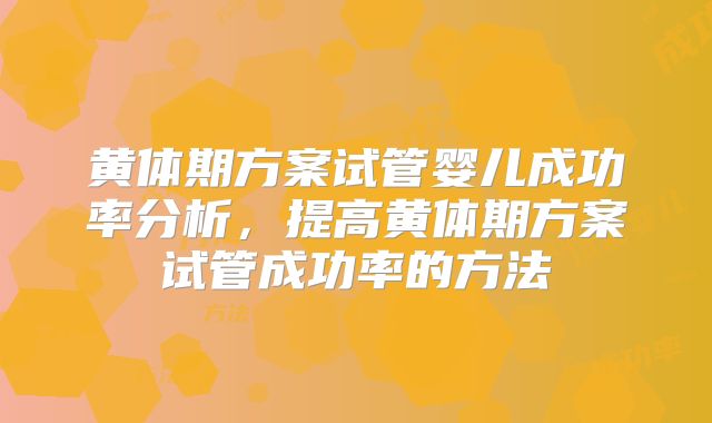 黄体期方案试管婴儿成功率分析，提高黄体期方案试管成功率的方法