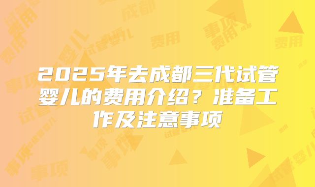 2025年去成都三代试管婴儿的费用介绍?准备工作及注意事项