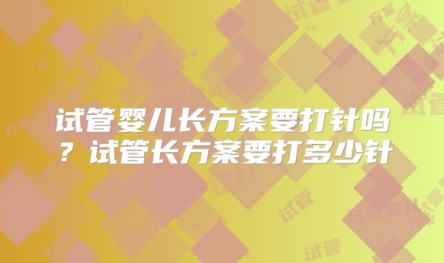 试管婴儿长方案要打针吗？试管长方案要打多少针