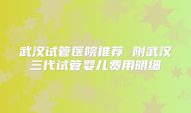 武汉试管医院推荐 附武汉三代试管婴儿费用明细