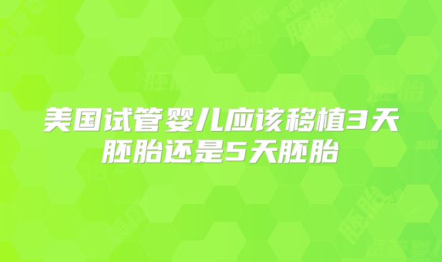 美国试管婴儿应该移植3天胚胎还是5天胚胎