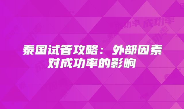 泰国试管攻略：外部因素对成功率的影响