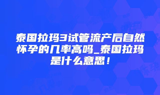 泰国拉玛3试管流产后自然怀孕的几率高吗_泰国拉玛是什么意思！