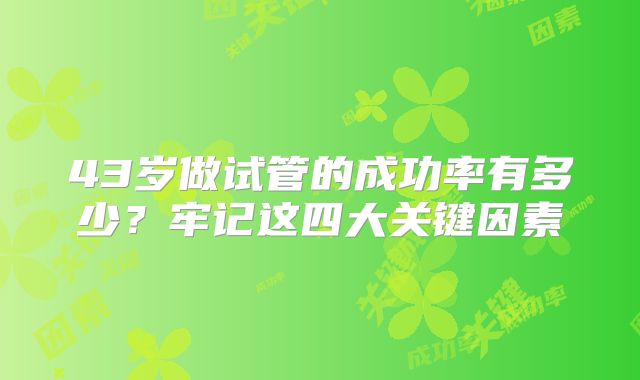 43岁做试管的成功率有多少？牢记这四大关键因素