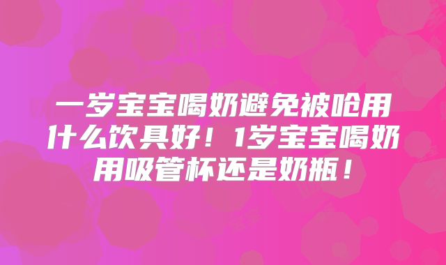 一岁宝宝喝奶避免被呛用什么饮具好!1岁宝宝喝奶用吸管杯还是奶瓶!