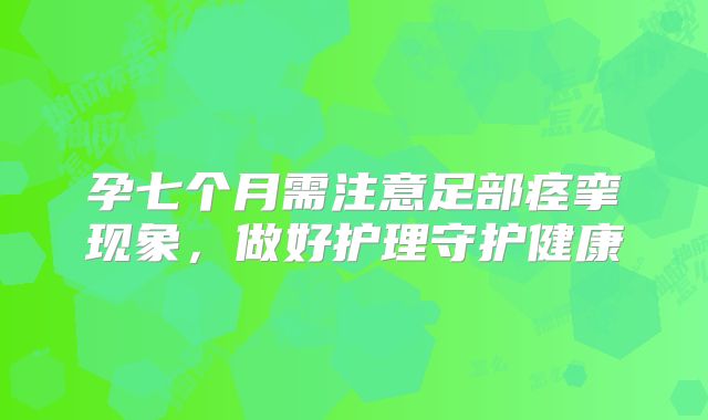 孕七个月需注意足部痉挛现象，做好护理守护健康