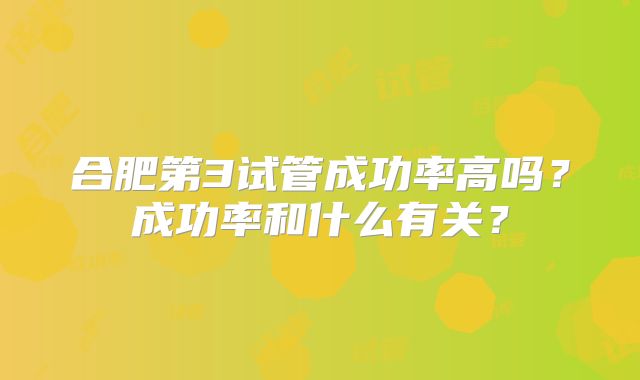 合肥第3试管成功率高吗？成功率和什么有关？