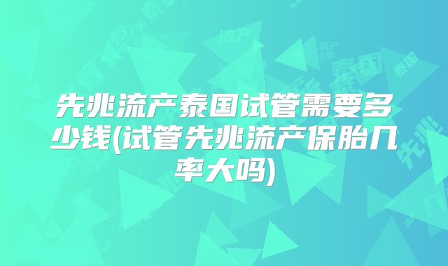 先兆流产泰国试管需要多少钱(试管先兆流产保胎几率大吗)