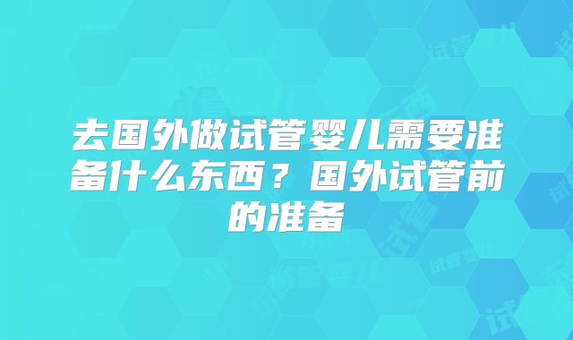 去国外做试管婴儿需要准备什么东西？国外试管前的准备