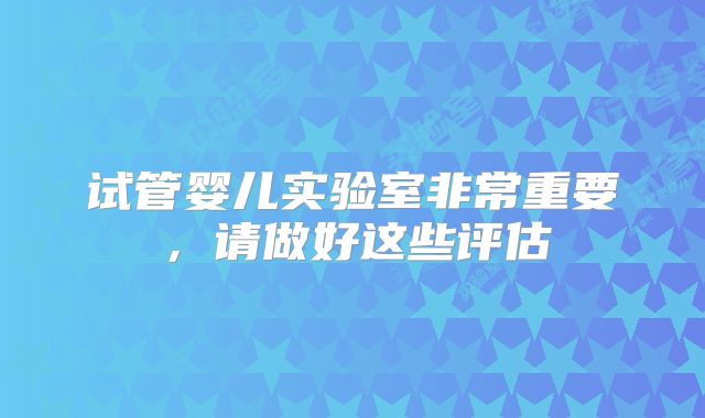 试管婴儿实验室非常重要，请做好这些评估