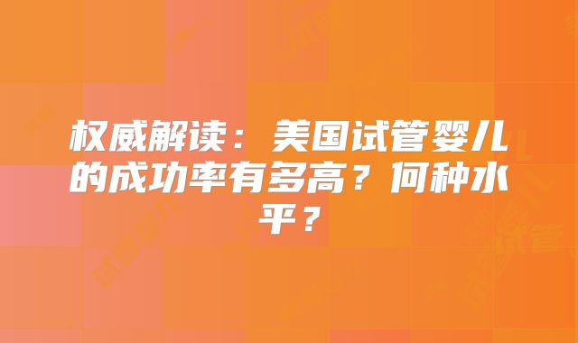 权威解读：美国试管婴儿的成功率有多高？何种水平？
