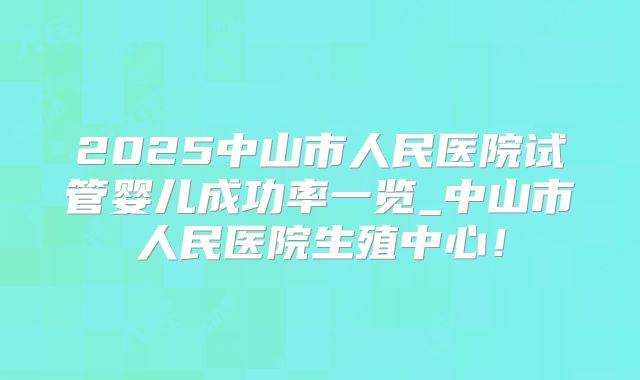 2025中山市人民医院试管婴儿成功率一览_中山市人民医院生殖中心！