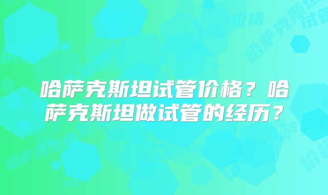 哈萨克斯坦试管价格？哈萨克斯坦做试管的经历？