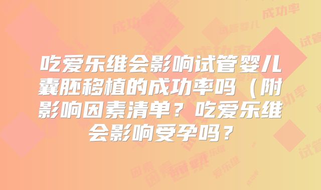 吃爱乐维会影响试管婴儿囊胚移植的成功率吗(附影响因素清单?吃爱乐维会影响受孕吗?