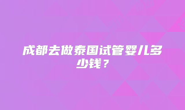 成都去做泰国试管婴儿多少钱？
