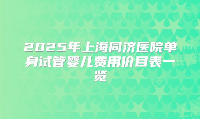 2025年上海同济医院单身试管婴儿费用价目表一览