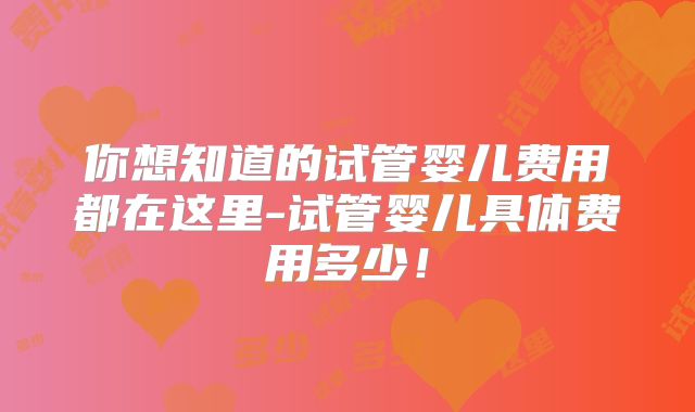 你想知道的试管婴儿费用都在这里-试管婴儿具体费用多少！