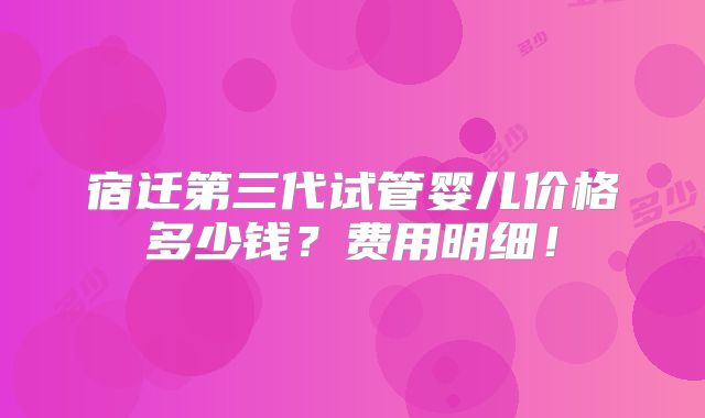宿迁第三代试管婴儿价格多少钱？费用明细！