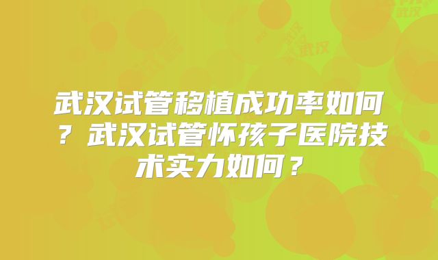 武汉试管移植成功率如何？武汉试管怀孩子医院技术实力如何？