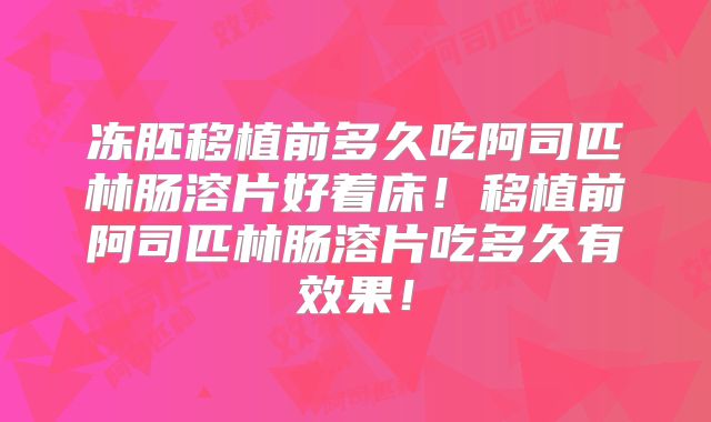 冻胚移植前多久吃阿司匹林肠溶片好着床!移植前阿司匹林肠溶片吃多久有效果!