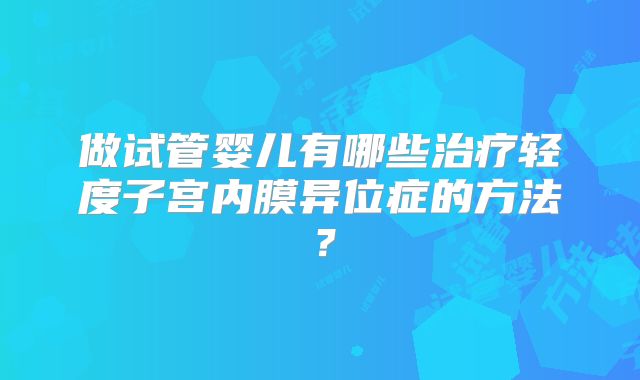 做试管婴儿有哪些治疗轻度子宫内膜异位症的方法？